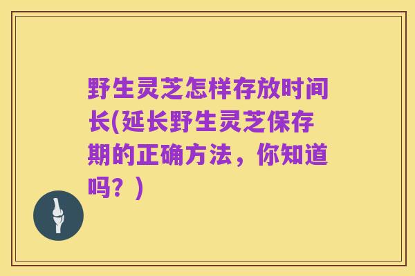 野生灵芝怎样存放时间长(延长野生灵芝保存期的正确方法，你知道吗？)