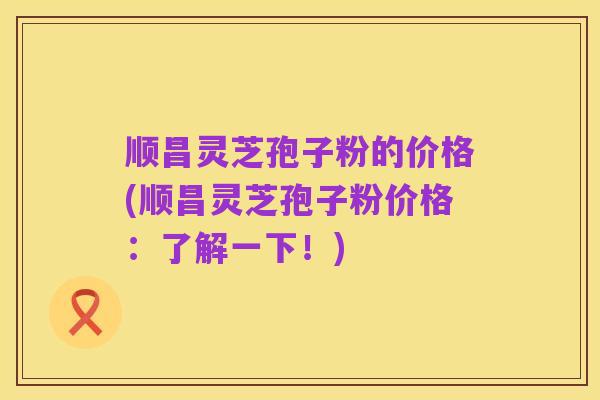 顺昌灵芝孢子粉的价格(顺昌灵芝孢子粉价格:了解一下!)