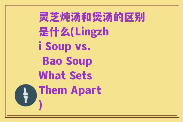 灵芝炖汤和煲汤的区别是什么(Lingzhi Soup vs. Bao Soup What Sets Them Apart)