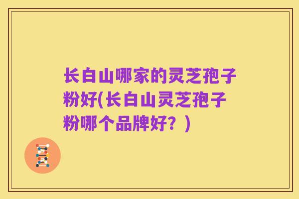 长白山哪家的灵芝孢子粉好(长白山灵芝孢子粉哪个品牌好?)