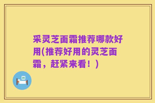 采灵芝面霜推荐哪款好用(推荐好用的灵芝面霜，赶紧来看！)