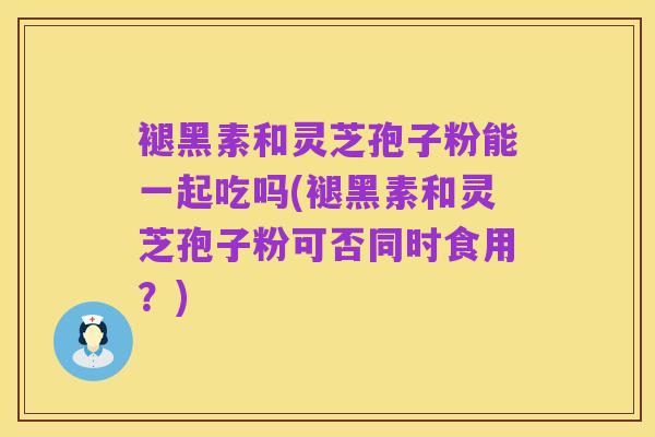 褪黑素和灵芝孢子粉能一起吃吗(褪黑素和灵芝孢子粉可否同时食用？)