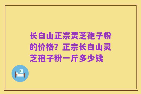长白山正宗灵芝孢子粉的价格？正宗长白山灵芝孢子粉一斤多少钱
