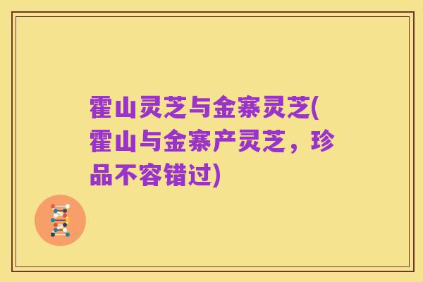 霍山灵芝与金寨灵芝(霍山与金寨产灵芝,珍品不容错过)