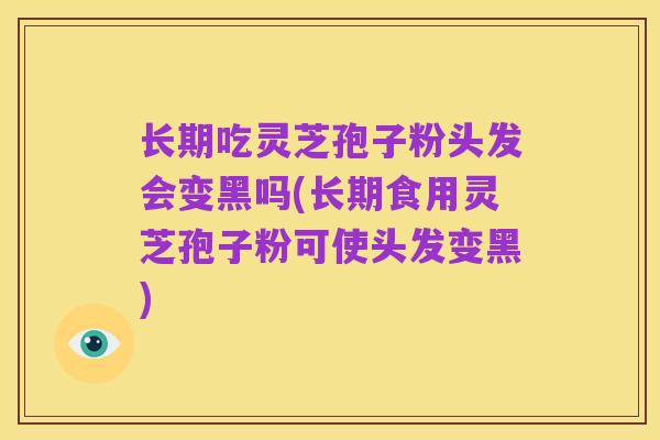 长期吃灵芝孢子粉头发会变黑吗(长期食用灵芝孢子粉可使头发变黑)