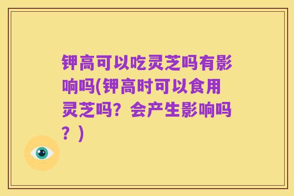 钾高可以吃灵芝吗有影响吗(钾高时可以食用灵芝吗?会产生影响吗?)