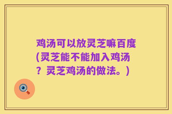 鸡汤可以放灵芝嘛百度(灵芝能不能加入鸡汤?灵芝鸡汤的做法。)
