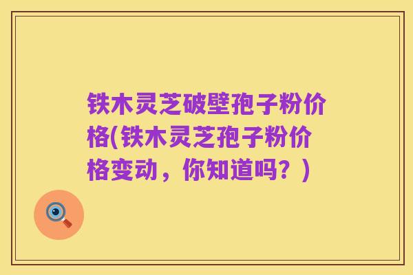 铁木灵芝破壁孢子粉价格(铁木灵芝孢子粉价格变动,你知道吗?)