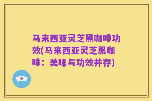 马来西亚灵芝黑咖啡功效(马来西亚灵芝黑咖啡:美味与功效并存)