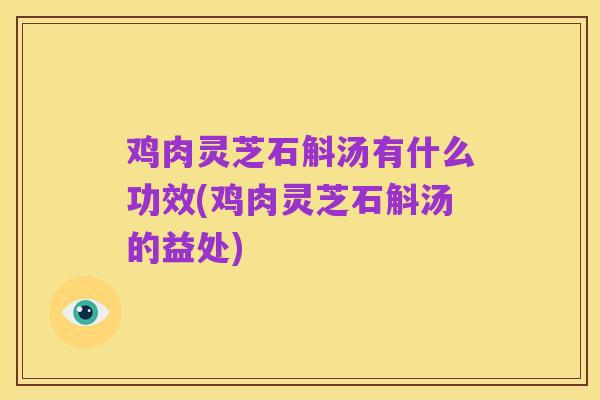鸡肉灵芝石斛汤有什么功效(鸡肉灵芝石斛汤的益处)