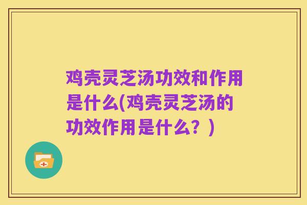 鸡壳灵芝汤功效和作用是什么(鸡壳灵芝汤的功效作用是什么?)