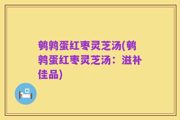 鹌鹑蛋红枣灵芝汤(鹌鹑蛋红枣灵芝汤：滋补佳品)
