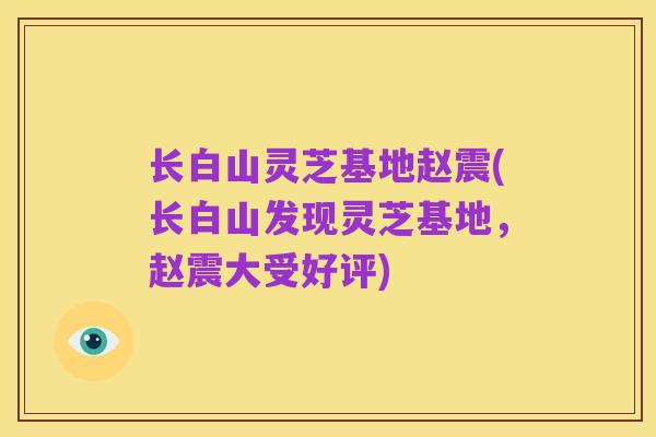 长白山灵芝基地赵震(长白山发现灵芝基地，赵震大受好评)