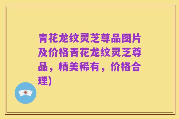 青花龙纹灵芝尊品图片及价格青花龙纹灵芝尊品,精美稀有,价格合理)
