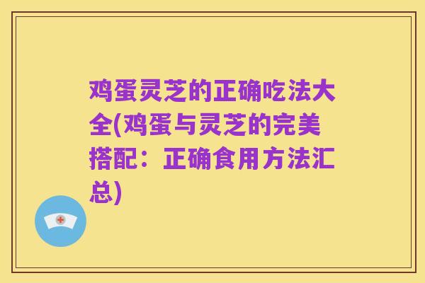 鸡蛋灵芝的正确吃法大全(鸡蛋与灵芝的完美搭配:正确食用方法汇总)
