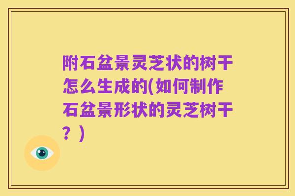 附石盆景灵芝状的树干怎么生成的(如何制作石盆景形状的灵芝树干？)