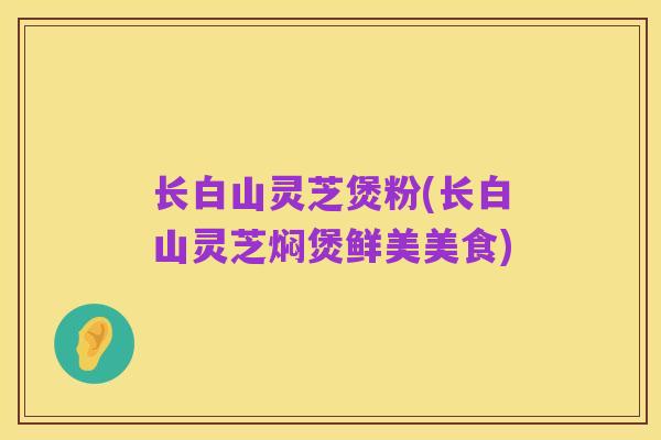 长白山灵芝煲粉(长白山灵芝焖煲鲜美美食)