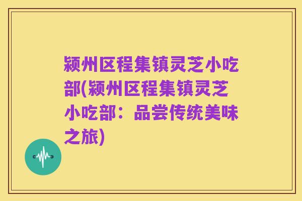 颍州区程集镇灵芝小吃部(颍州区程集镇灵芝小吃部:品尝传统美味之旅)
