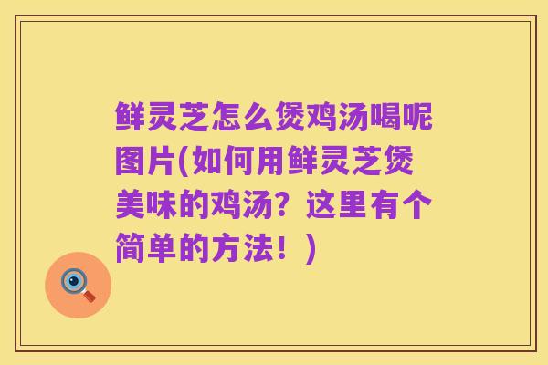 鲜灵芝怎么煲鸡汤喝呢图片(如何用鲜灵芝煲美味的鸡汤?这里有个简单的方法!)