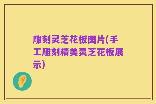 雕刻灵芝花板图片(手工雕刻精美灵芝花板展示)