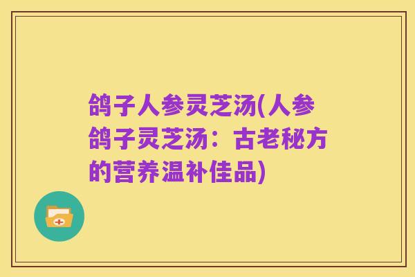 鸽子人参灵芝汤(人参鸽子灵芝汤:古老秘方的营养温补佳品)