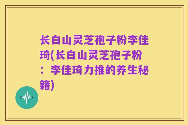 长白山灵芝孢子粉李佳琦(长白山灵芝孢子粉:李佳琦力推的养生秘籍)