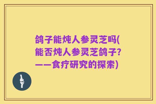 鸽子能炖人参灵芝吗(能否炖人参灵芝鸽子?——食疗研究的探索)