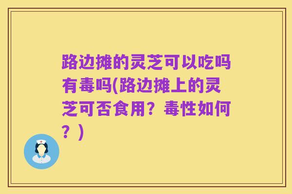 路边摊的灵芝可以吃吗有毒吗(路边摊上的灵芝可否食用?毒性如何?)