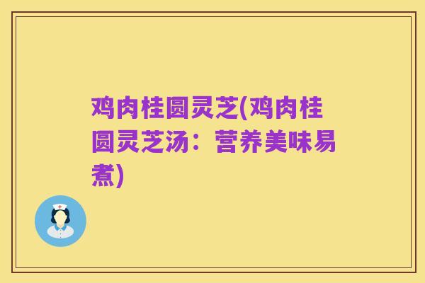 鸡肉桂圆灵芝(鸡肉桂圆灵芝汤:营养美味易煮)