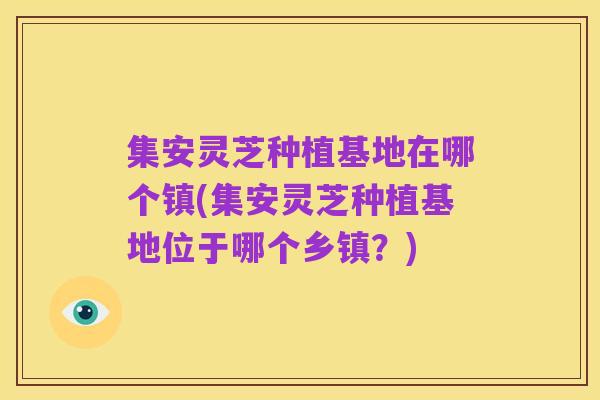 集安灵芝种植基地在哪个镇(集安灵芝种植基地位于哪个乡镇?)