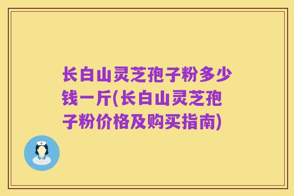 长白山灵芝孢子粉多少钱一斤(长白山灵芝孢子粉价格及购买指南)