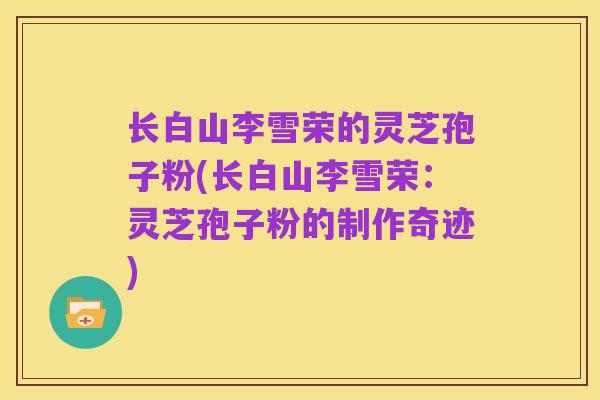 长白山李雪荣的灵芝孢子粉(长白山李雪荣:灵芝孢子粉的制作奇迹)