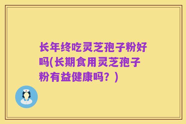 长年终吃灵芝孢子粉好吗(长期食用灵芝孢子粉有益健康吗?)