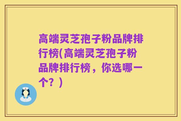 高端灵芝孢子粉品牌排行榜(高端灵芝孢子粉品牌排行榜，你选哪一个？)