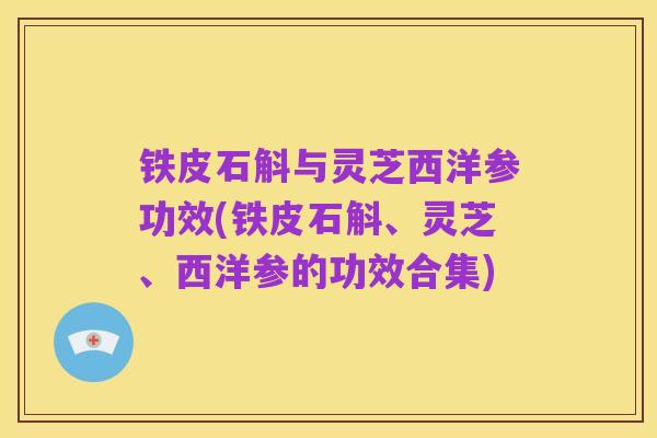 铁皮石斛与灵芝西洋参功效(铁皮石斛、灵芝、西洋参的功效合集)