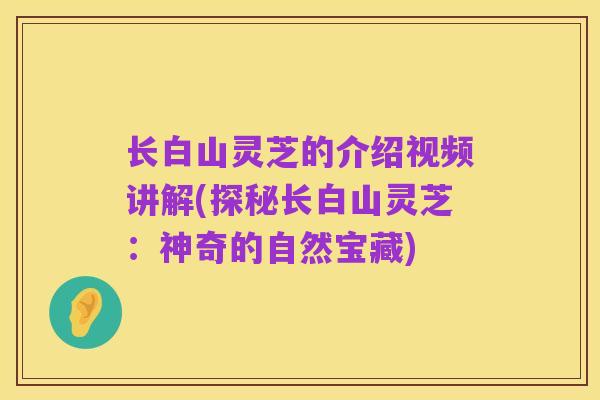 长白山灵芝的介绍视频讲解(探秘长白山灵芝:神奇的自然宝藏)