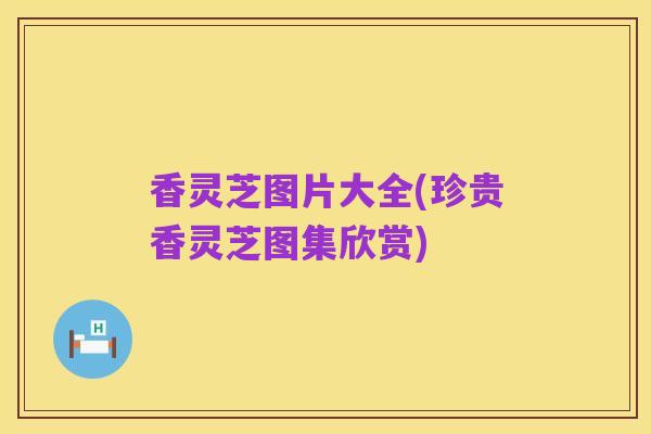 香灵芝图片大全(珍贵香灵芝图集欣赏)