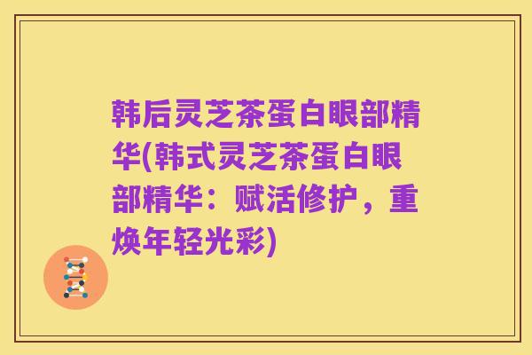 韩后灵芝茶蛋白眼部精华(韩式灵芝茶蛋白眼部精华:赋活修护,重焕年轻光彩)