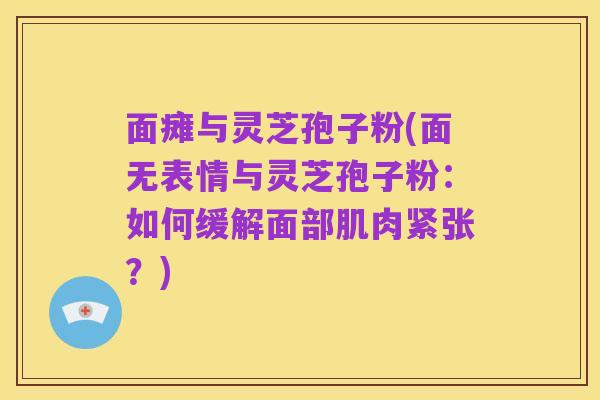 面瘫与灵芝孢子粉(面无表情与灵芝孢子粉:如何缓解面部肌肉紧张?)