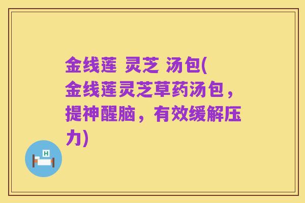 金线莲 灵芝 汤包(金线莲灵芝草药汤包，提神醒脑，有效缓解压力)