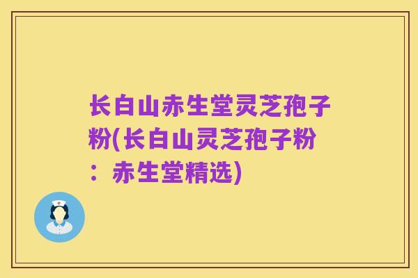 长白山赤生堂灵芝孢子粉(长白山灵芝孢子粉:赤生堂精选)
