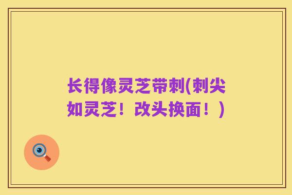 长得像灵芝带刺(刺尖如灵芝！改头换面！)