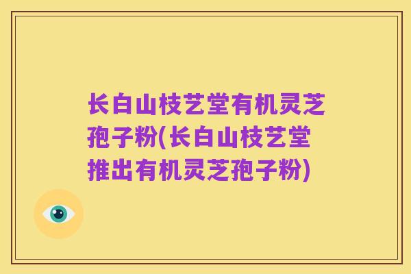 长白山枝艺堂有机灵芝孢子粉(长白山枝艺堂推出有机灵芝孢子粉)