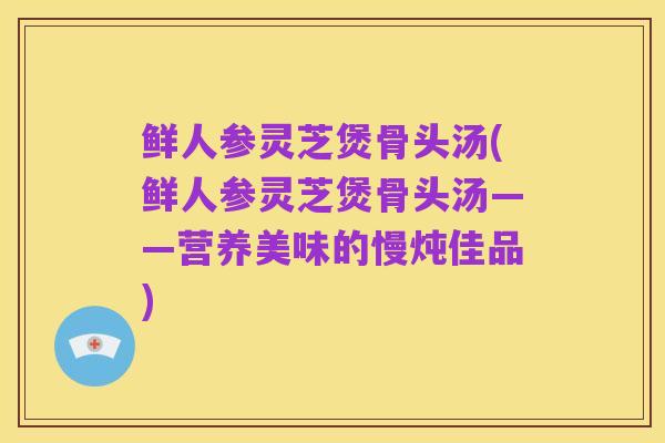 鲜人参灵芝煲骨头汤(鲜人参灵芝煲骨头汤——营养美味的慢炖佳品)