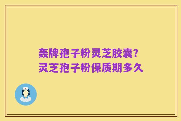 轰牌孢子粉灵芝胶囊?灵芝孢子粉保质期多久