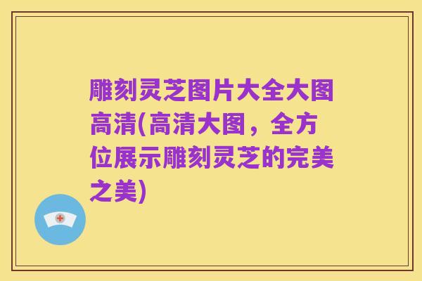 雕刻灵芝图片大全大图高清(高清大图，全方位展示雕刻灵芝的完美之美)