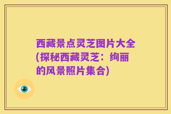 西藏景点灵芝图片大全(探秘西藏灵芝:绚丽的风景照片集合)