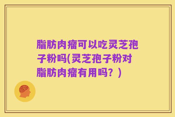 脂肪肉瘤可以吃灵芝孢子粉吗(灵芝孢子粉对脂肪肉瘤有用吗？)