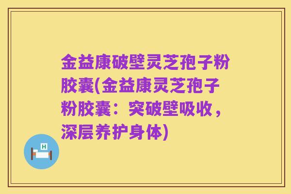 金益康破壁灵芝孢子粉胶囊(金益康灵芝孢子粉胶囊:突破壁吸收,深层养护身体)