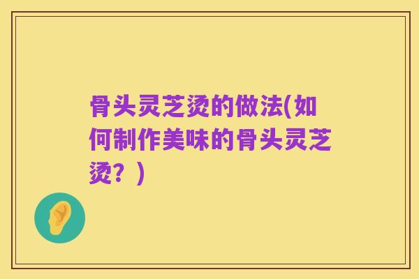 骨头灵芝烫的做法(如何制作美味的骨头灵芝烫?)